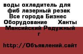 воды охладитель для 1kw фиб лазерный резак - Все города Бизнес » Оборудование   . Ханты-Мансийский,Радужный г.